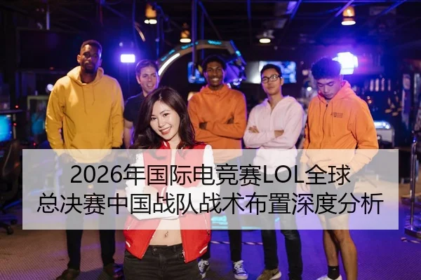 2026年国际电竞赛LOL全球总决赛中国战队战术布置深度分析