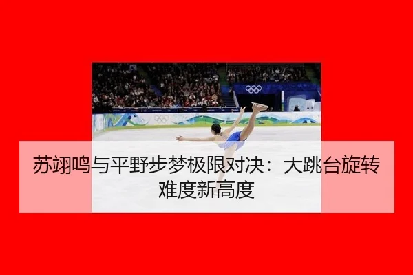苏翊鸣与平野步梦极限对决：大跳台旋转难度新高度