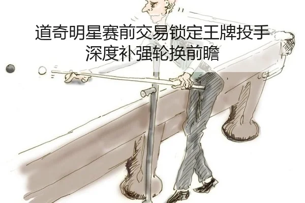 道奇明星赛前交易锁定王牌投手 深度补强轮换前瞻