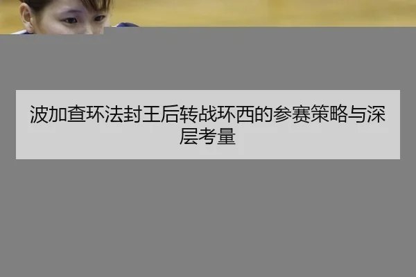 波加查环法封王后转战环西的参赛策略与深层考量