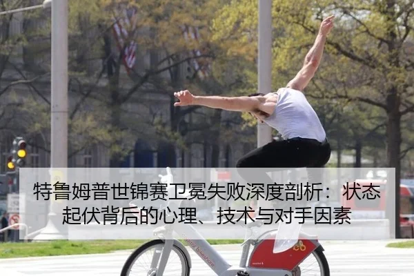 特鲁姆普世锦赛卫冕失败深度剖析：状态起伏背后的心理、技术与对手因素