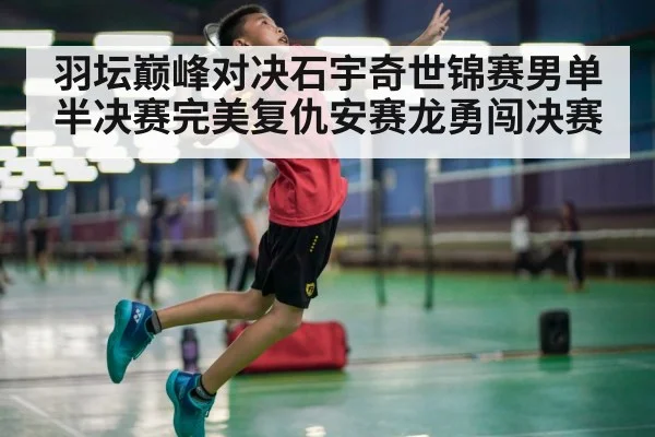 羽坛巅峰对决石宇奇世锦赛男单半决赛完美复仇安赛龙勇闯决赛