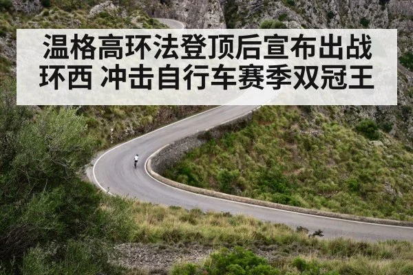 温格高环法登顶后宣布出战环西 冲击自行车赛季双冠王