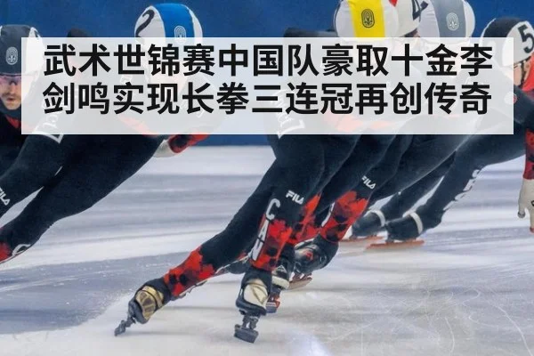 武术世锦赛中国队豪取十金李剑鸣实现长拳三连冠再创传奇