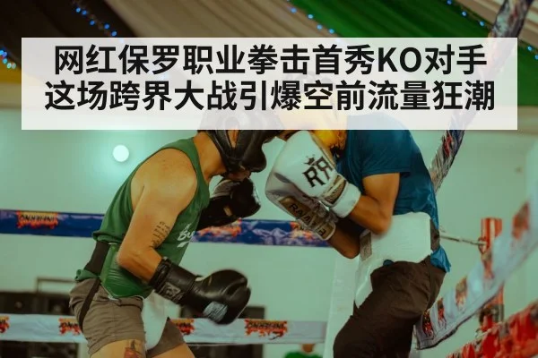 网红保罗职业拳击首秀KO对手 这场跨界大战引爆空前流量狂潮