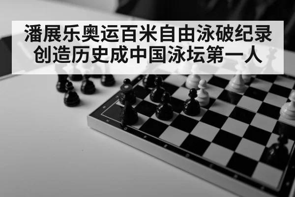 潘展乐奥运百米自由泳破纪录创造历史成中国泳坛第一人